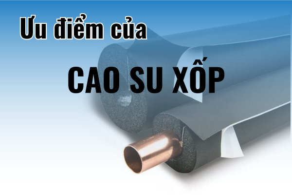 Ưu điểm nổi bật của cao su xốp